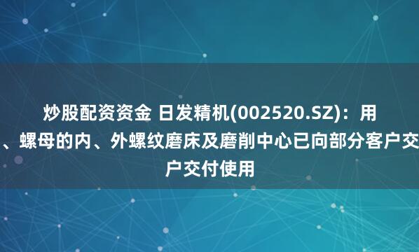 炒股配资资金 日发精机(002520.SZ)：用于丝杆、螺母的内、外螺纹磨床及磨削中心已向部分客户交付使用