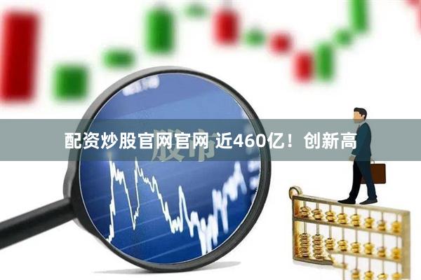 配资炒股官网官网 近460亿！创新高