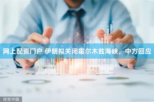 网上配资门户 伊朗拟关闭霍尔木兹海峡，中方回应