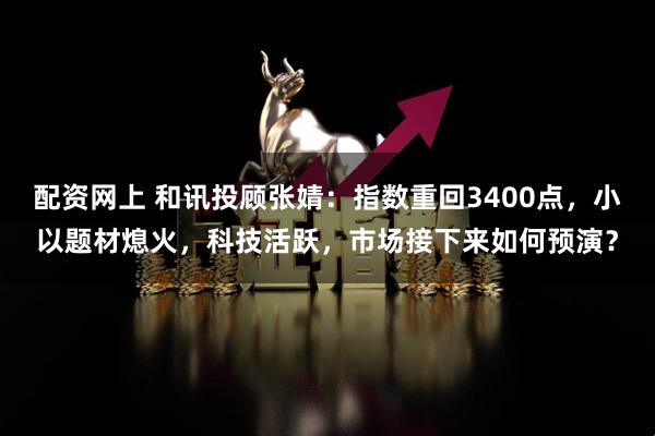 配资网上 和讯投顾张婧：指数重回3400点，小以题材熄火，科技活跃，市场接下来如何预演？