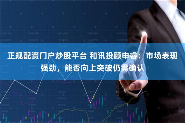 正规配资门户炒股平台 和讯投顾申睿：市场表现强劲，能否向上突破仍需确认