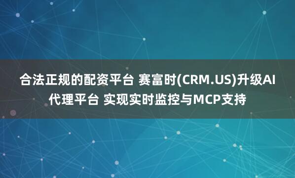 合法正规的配资平台 赛富时(CRM.US)升级AI代理平台 实现实时监控与MCP支持