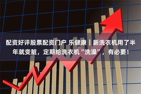 配资好评股票配资门户 乐健康｜新洗衣机用了半年就变脏，定期给洗衣机“洗澡”，有必要！