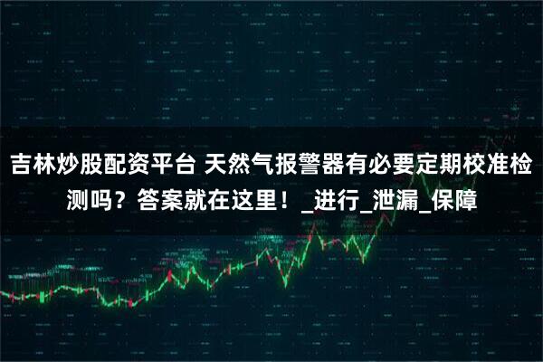 吉林炒股配资平台 天然气报警器有必要定期校准检测吗？答案就在这里！_进行_泄漏_保障
