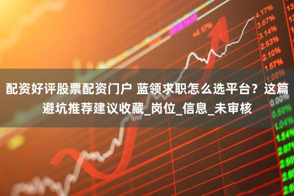 配资好评股票配资门户 蓝领求职怎么选平台？这篇避坑推荐建议收藏_岗位_信息_未审核