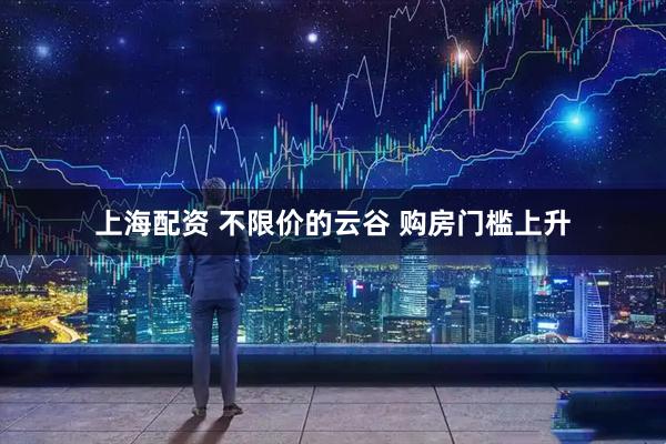 上海配资 不限价的云谷 购房门槛上升