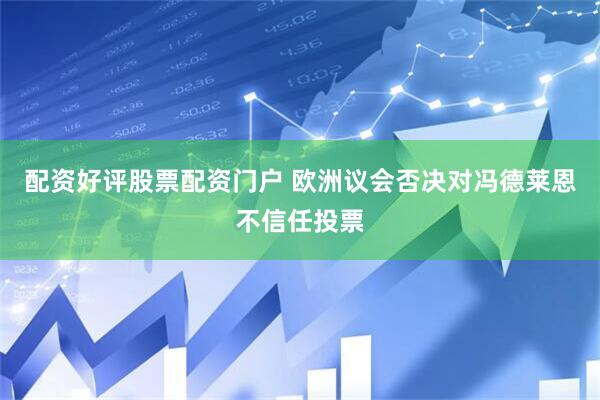 配资好评股票配资门户 欧洲议会否决对冯德莱恩不信任投票