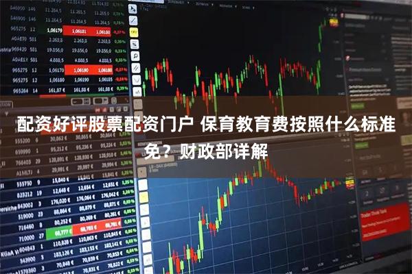 配资好评股票配资门户 保育教育费按照什么标准免？财政部详解