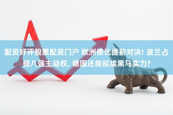 配资好评股票配资门户 欧洲德比提前对决! 波兰占据八强主动权, 德国还能延续黑马实力?