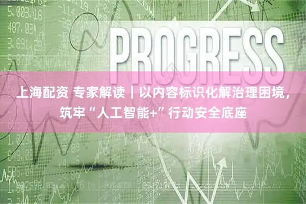上海配资 专家解读｜以内容标识化解治理困境，筑牢“人工智能+”行动安全底座