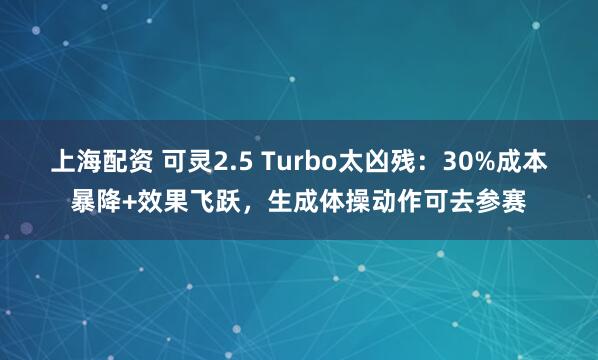 上海配资 可灵2.5 Turbo太凶残：30%成本暴降+效果飞跃，生成体操动作可去参赛