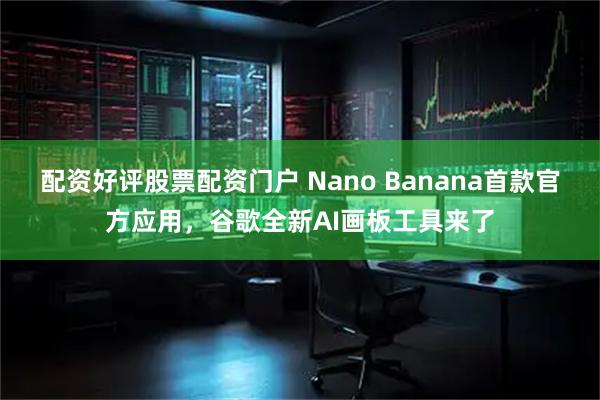 配资好评股票配资门户 Nano Banana首款官方应用，谷歌全新AI画板工具来了