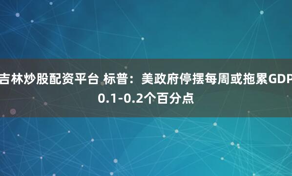 吉林炒股配资平台 标普：美政府停摆每周或拖累GDP0.1-0.2个百分点