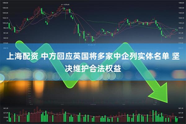 上海配资 中方回应英国将多家中企列实体名单 坚决维护合法权益