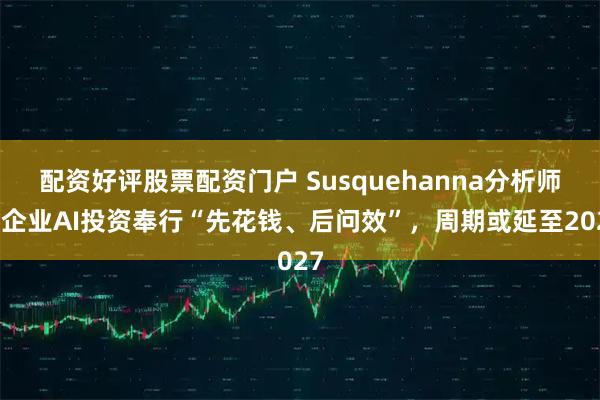 配资好评股票配资门户 Susquehanna分析师：企业AI投资奉行“先花钱、后问效”，周期或延至2027