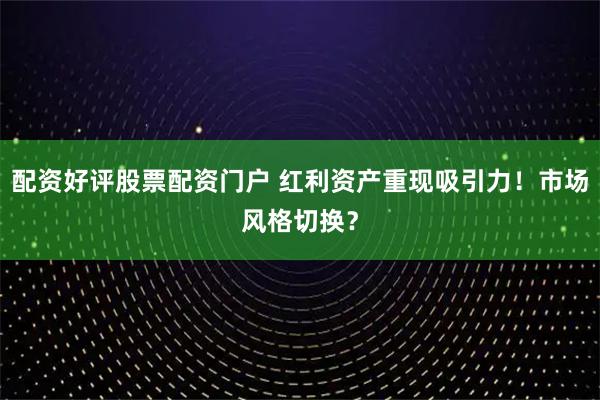 配资好评股票配资门户 红利资产重现吸引力！市场风格切换？