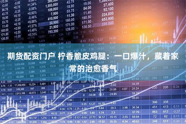 期货配资门户 柠香脆皮鸡腿：一口爆汁，藏着家常的治愈香气