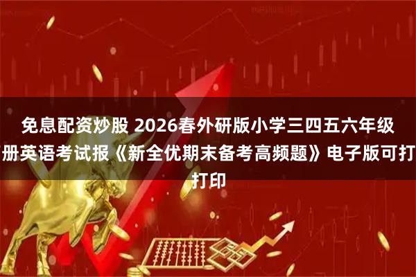 免息配资炒股 2026春外研版小学三四五六年级下册英语考试报《新全优期末备考高频题》电子版可打印