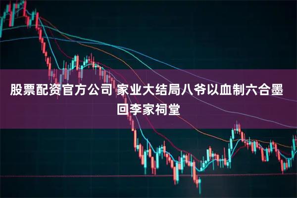 股票配资官方公司 家业大结局八爷以血制六合墨 回李家祠堂